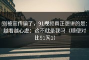 别被宣传骗了，91视频真正想讲的是：越看越心虚：这不就是我吗（顺便对比91网1）