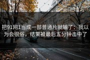 把91网1当成一部普通片就输了：我以为会很俗，结果被最后五分钟击中了