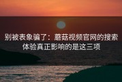 别被表象骗了：蘑菇视频官网的搜索体验真正影响的是这三项
