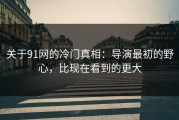 关于91网的冷门真相：导演最初的野心，比现在看到的更大