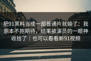 把91黑料当成一部普通片就输了：我原本不抱期待，结果被演员的一眼神收拾了｜也可以看看新91视频