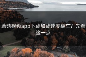 蘑菇视频app下载加载速度翻车？先看这一点