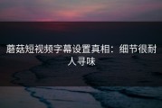 蘑菇短视频字幕设置真相：细节很耐人寻味