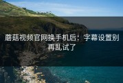 蘑菇视频官网换手机后：字幕设置别再乱试了