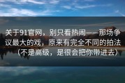 关于91官网，别只看热闹——那场争议最大的戏，原来有完全不同的拍法（不是高级，是很会把你带进去）