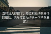 当时我人都傻了：蘑菇视频切到移动网络后，清晰度自动切换一下子就暴露了
