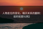 人物走位的变化，暗示关系的翻转：说的就是91网2