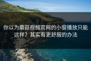 你以为蘑菇视频官网的小窗播放只能这样？其实有更舒服的办法