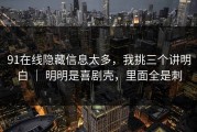 91在线隐藏信息太多，我挑三个讲明白 ｜ 明明是喜剧壳，里面全是刺