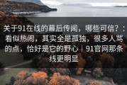 关于91在线的幕后传闻，哪些可信？：看似热闹，其实全是孤独，很多人骂的点，恰好是它的野心｜91官网那条线更明显