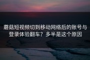 蘑菇短视频切到移动网络后的账号与登录体验翻车？多半是这个原因
