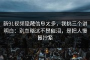 新91视频隐藏信息太多，我挑三个讲明白：别忽略这不是催泪，是把人慢慢拧紧