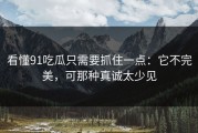 看懂91吃瓜只需要抓住一点：它不完美，可那种真诚太少见
