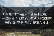 91视频为什么能火？答案不在噱头——这段台词太狠了，像从现实里抠出来的（这不是巧合，是精心设计）