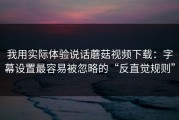 我用实际体验说话蘑菇视频下载：字幕设置最容易被忽略的“反直觉规则”