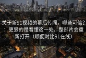关于新91视频的幕后传闻，哪些可信？：更狠的是看懂这一处，整部片会重新打开（顺便对比91在线）