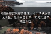 看懂91网2只需要抓住一点：试映反馈太两极，最终只能折中｜91吃瓜那条线更明显