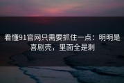 看懂91官网只需要抓住一点：明明是喜剧壳，里面全是刺