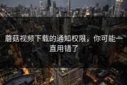 蘑菇视频下载的通知权限，你可能一直用错了
