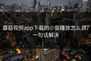 蘑菇视频app下载的小窗播放怎么调？一句话解决