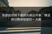 用蘑菇视频下载前先做这件事：横竖屏切换体验能好一大截