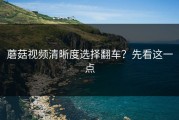 蘑菇视频清晰度选择翻车？先看这一点