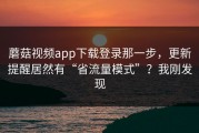 蘑菇视频app下载登录那一步，更新提醒居然有“省流量模式”？我刚发现