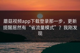 蘑菇视频app下载登录那一步，更新提醒居然有“省流量模式”？我刚发现