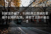 别被宣传骗了，91网0真正想讲的是：最不起眼的配角，承担了主题的最后一击