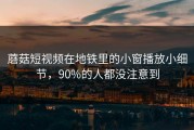 蘑菇短视频在地铁里的小窗播放小细节，90%的人都没注意到