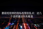蘑菇短视频的隐私权限别乱点：这几个选项建议你先看清