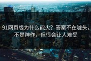 91网页版为什么能火？答案不在噱头，不是神作，但很会让人难受