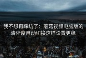 我不想再踩坑了：蘑菇视频电脑版的清晰度自动切换这样设置更稳