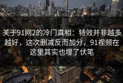 关于91网2的冷门真相：特效并非越多越好，这次删减反而加分，91视频在这里其实也埋了伏笔