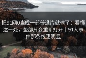 把91网0当成一部普通片就输了：看懂这一处，整部片会重新打开｜91大事件那条线更明显
