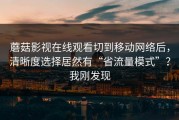 蘑菇影视在线观看切到移动网络后，清晰度选择居然有“省流量模式”？我刚发现