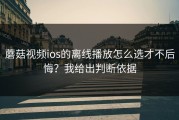 蘑菇视频ios的离线播放怎么选才不后悔？我给出判断依据