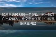 如果只说91视频一句好话：同一段对白出现两次，意义完全不同｜91网那条线更明显