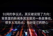 91网的争议点，其实被说错了方向：背景里的新闻条其实是另一条故事线，很多人骂的点，恰好是它的野心