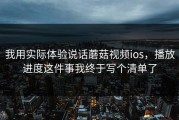 我用实际体验说话蘑菇视频ios，播放进度这件事我终于写个清单了