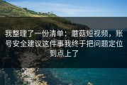 我整理了一份清单：蘑菇短视频，账号安全建议这件事我终于把问题定位到点上了