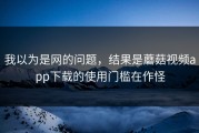 我以为是网的问题，结果是蘑菇视频app下载的使用门槛在作怪
