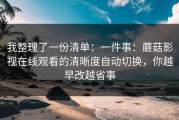 我整理了一份清单：一件事：蘑菇影视在线观看的清晰度自动切换，你越早改越省事