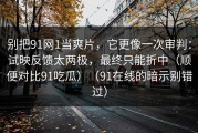 别把91网1当爽片，它更像一次审判：试映反馈太两极，最终只能折中（顺便对比91吃瓜）（91在线的暗示别错过）