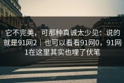 它不完美，可那种真诚太少见：说的就是91网2｜也可以看看91网0，91网1在这里其实也埋了伏笔