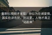 重刷91视频才发现：你以为在讲爱情，其实在讲告别，到这里，人物才真正“站起来”
