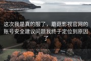 这次我是真的服了，蘑菇影视官网的账号安全建议问题我终于定位到原因了