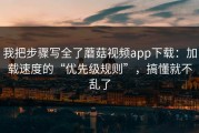 我把步骤写全了蘑菇视频app下载：加载速度的“优先级规则”，搞懂就不乱了