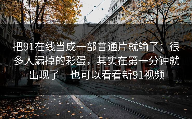 把91在线当成一部普通片就输了：很多人漏掉的彩蛋，其实在第一分钟就出现了｜也可以看看新91视频