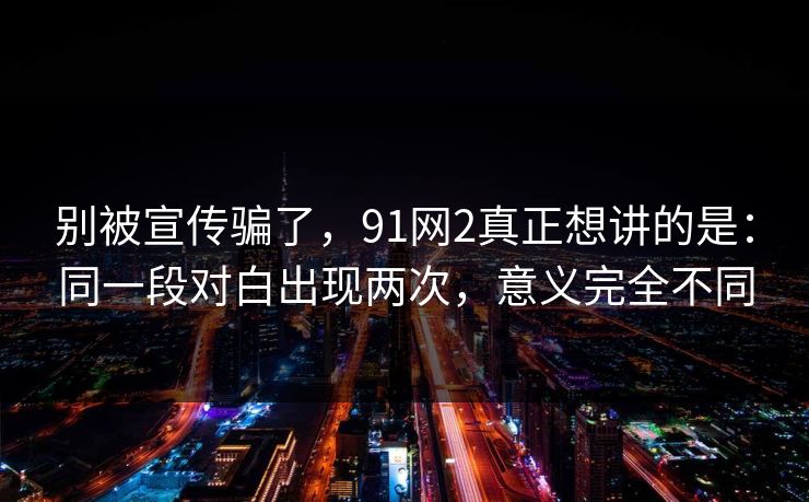 别被宣传骗了，91网2真正想讲的是：同一段对白出现两次，意义完全不同